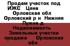 Продам участок под ИЖС › Цена ­ 390 000 - Орловская обл., Орловский р-н, Нижняя Лужна д. Недвижимость » Земельные участки продажа   . Орловская обл.